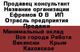 Продавец-консультант › Название организации ­ Ефремов О.В., ИП › Отрасль предприятия ­ Продажи › Минимальный оклад ­ 22 000 - Все города Работа » Вакансии   . Крым,Каховское